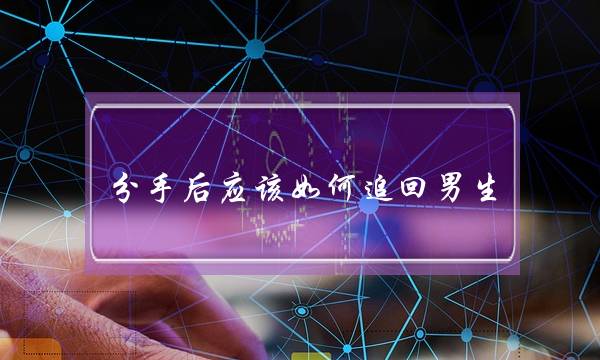 分手后应该如何追回男生 去挽回他