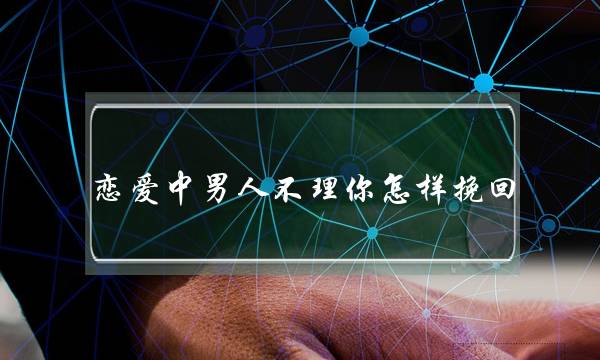 恋爱中男人不理你怎样挽回