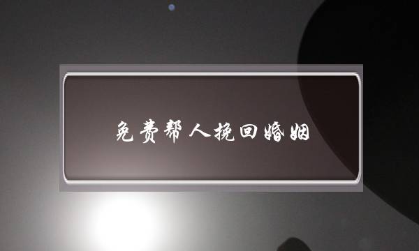 免费帮人挽回婚姻(有没有免费帮助挽回婚姻)