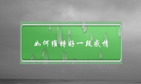 如何维持好一段感情？三个秘诀让你抓牢他