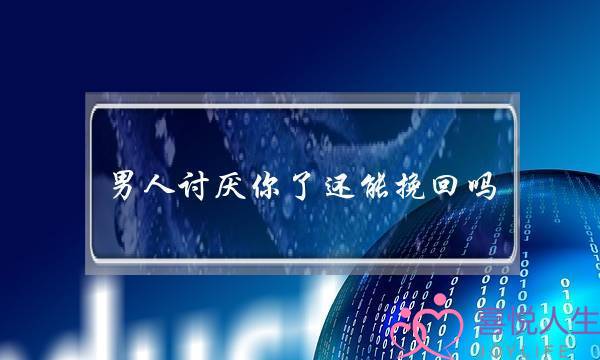 男人讨厌你了还能挽回吗(男人不爱你了还能挽回吗)