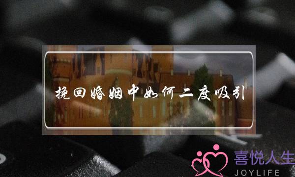 挽回婚姻中如何二度吸引