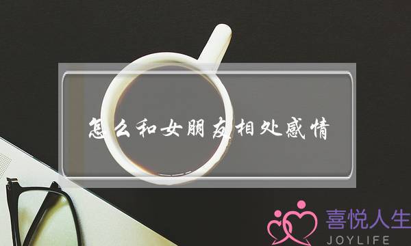 怎么和女朋友相处感情(不知道怎么和女朋友相处)