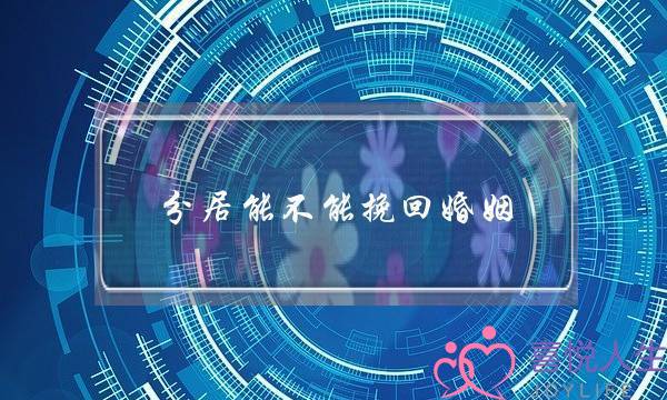 分居能不能挽回婚姻(分居怎么挽回婚姻)