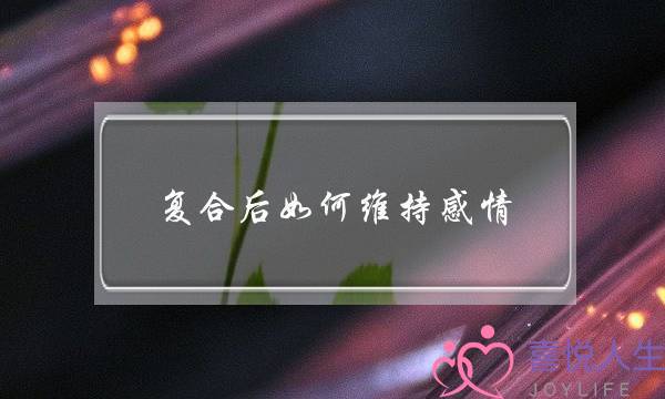 复合后如何维持感情(复合后如何升温感情)