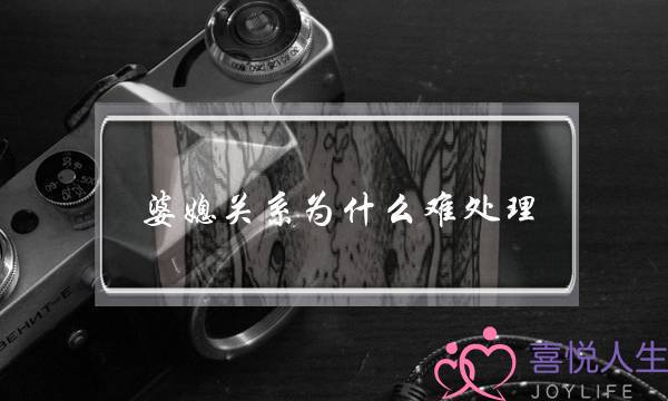 婆媳关系为什么难处理？婆媳矛盾主要是什么？