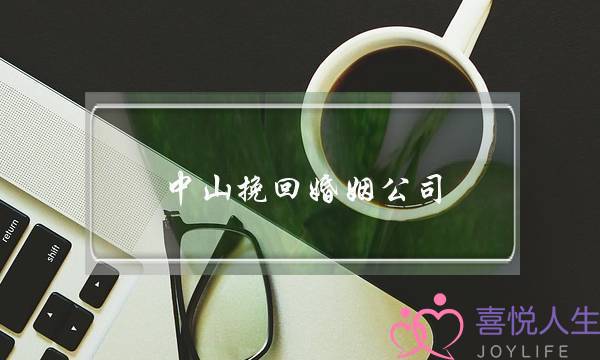 中山挽回婚姻公司(山东挽回婚姻的公司)