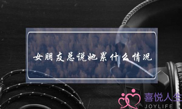 女朋友总说她累什么情况(女朋友说她累了我该怎么办)