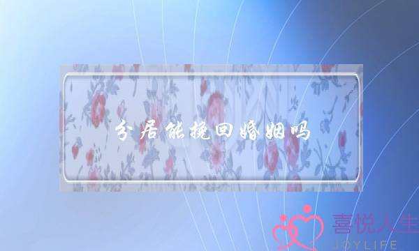 分居能挽回婚姻吗(分居怎么挽回婚姻)