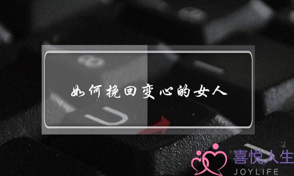 如何挽回变心的女人(一个变心的女人怎么样才能挽回)