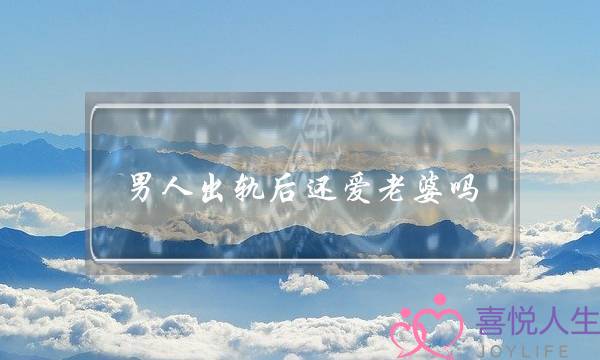 男人出轨后还爱老婆吗（3个男人说了大实话）