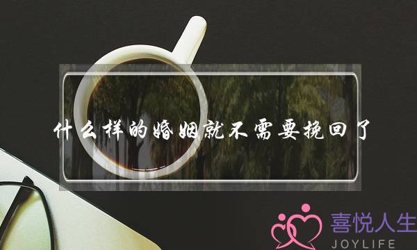 什么样的婚姻就不需要挽回了(什么样的婚姻不需要维持了)