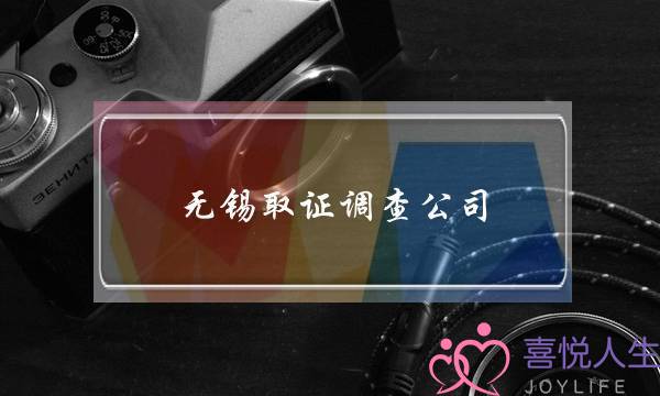 无锡取证调查公司(成都取证调查公司)