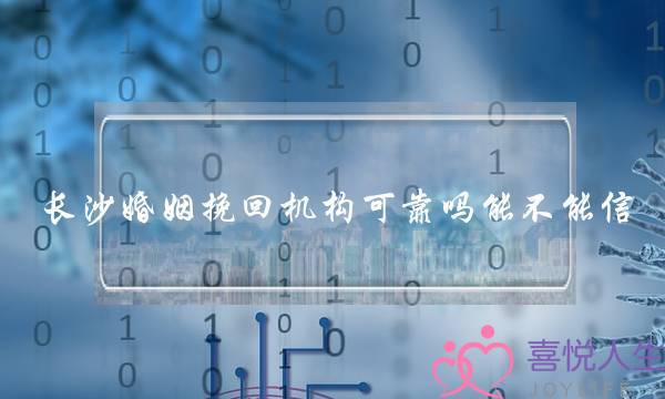 长沙婚姻挽回机构可靠吗能不能信