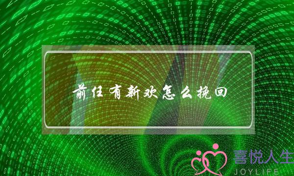 前任有新欢怎么挽回（怎么挽回已有新欢的前任）