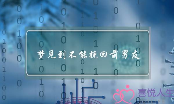 梦见到不能挽回前男友(梦见挽回前男友不成功)