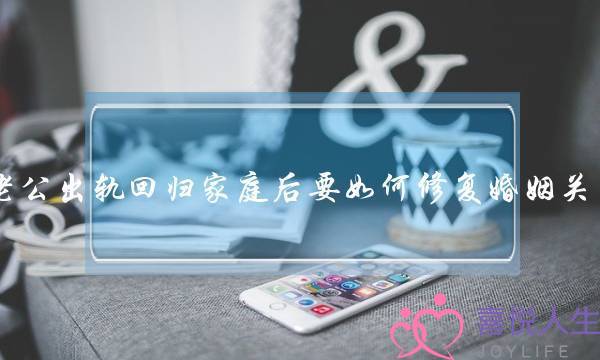 老公出轨回归家庭后要如何修复婚姻关系？