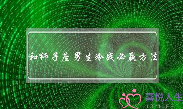 和狮子座男生冷战必赢方法 他主动来找你