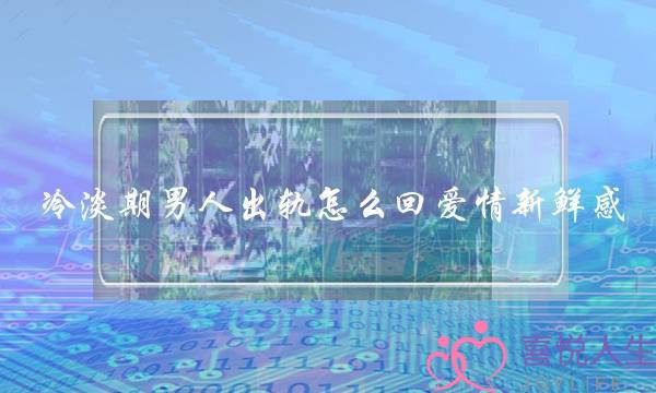 冷淡期男人出轨怎么回爱情新鲜感