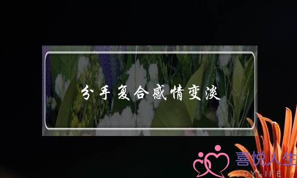 分手复合感情变淡(分手复合后感情变淡了怎么办)