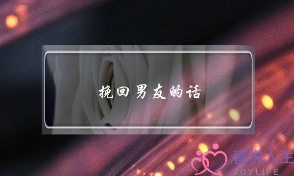 挽回男友的话(挽回男友的话感动的话句子)