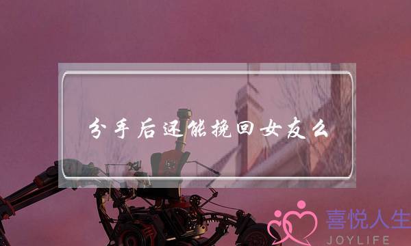 分手后还能挽回女友么(分手后还能联系怎样挽回女友)