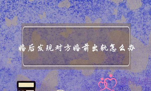 婚后发现对方婚前出轨怎么办（婚前出轨需要承担什么法律责任吗）