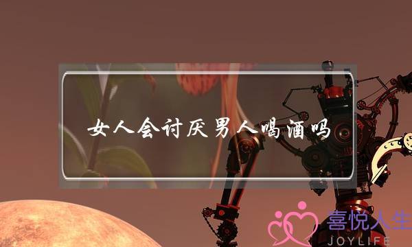 女人会讨厌男人喝酒吗(女人为什么讨厌男人喝酒)