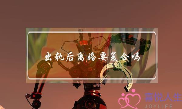 出轨后离婚要复合吗（背叛对方而离婚的很多人）