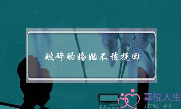 破碎的婚姻不该挽回(如何挽回破碎的婚姻)