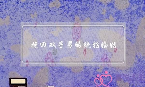 挽回双子男的绝招婚姻(挽回双子男的致命绝招)