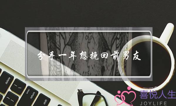 分手一年想挽回前男友(分手一个月怎么挽回前男友)