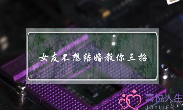 女友不想结婚教你三招，让她松口答应嫁你