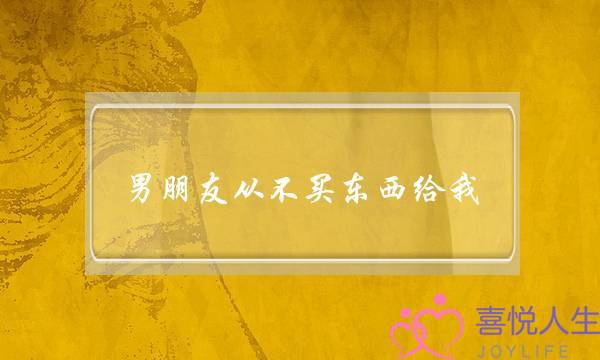 男朋友从不买东西给我(男朋友从不买东西给我还说我也没买东西给他)