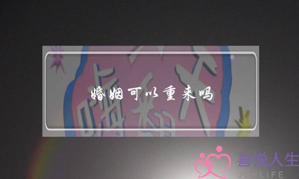 婚姻可以重来吗（婚姻能不能再重来一次）