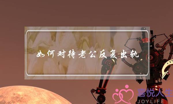 如何对待老公反复出轨（致老公频繁背叛的女人）
