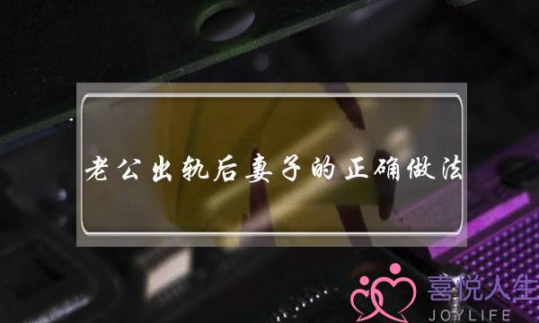 老公出轨后妻子的正确做法（女人最正确的做法是什么）