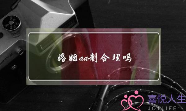 婚姻aa制合理吗（为什么说AA制婚姻不可取）