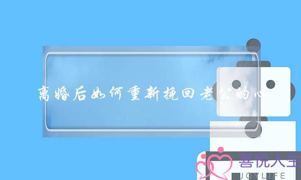 离婚后如何重新挽回老公的心