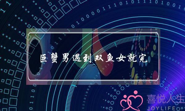 巨蟹男遇到双鱼女就完-为什么