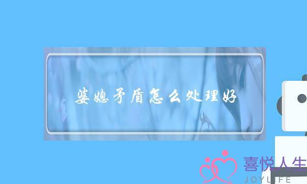 婆媳矛盾怎么处理好？怎么做才能把婆媳关系变好？