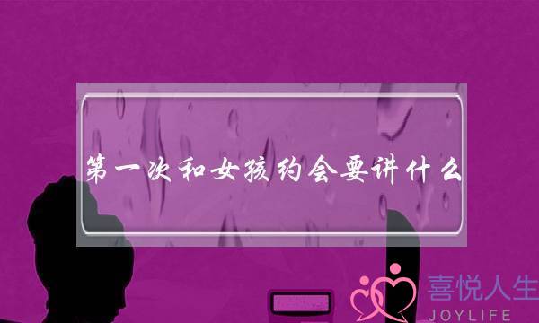 第一次和女孩约会要讲什么(第一次和女孩约会要注意什么细节)