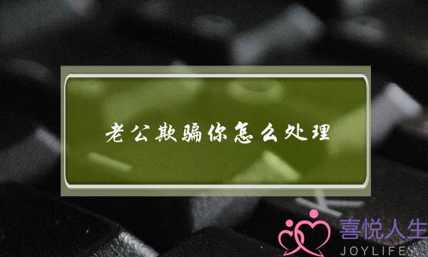 老公欺骗你怎么处理-聪明老婆怎么管老公