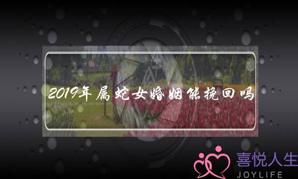 2019年属蛇女婚姻能挽回吗(2019年属蛇女的婚姻怎么样状况)