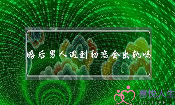 婚后男人遇到初恋会出轨吗（男人婚后生活太压抑）