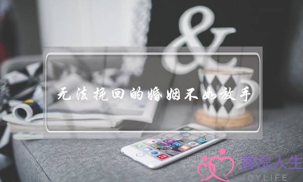 无法挽回的婚姻不如放手(无法沟通的婚姻放手)