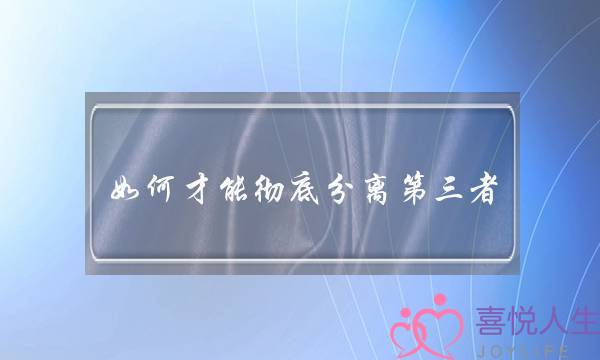 如何才能彻底分离第三者？你需要掌握这几招