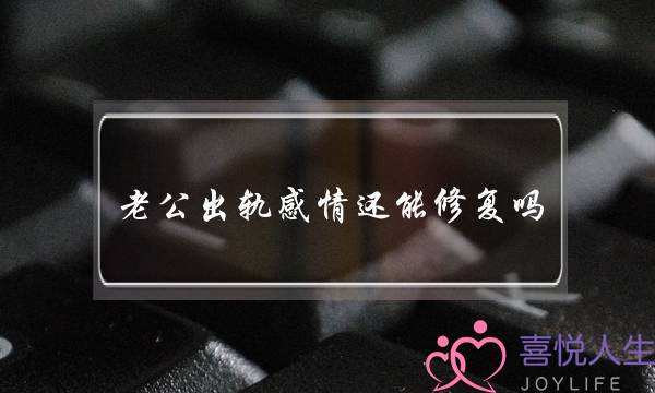 老公出轨感情还能修复吗（夫妻感情才能恢复如初）