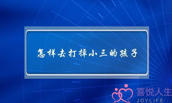 怎样去打掉小三的孩子？(一个离婚女人给人家当小三，可是却隐瞒事实和我谈情说爱若即若离的做恋人，时间长达六个月，却又无情的以)