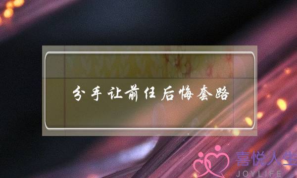 分手让前任后悔套路,如何让前任主动求复合